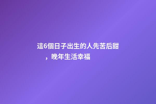 這6個日子出生的人先苦后甜，晚年生活幸福